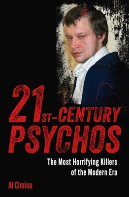 21st Century Psychos: The Most Horrifying Killers of the Modern Era by Cimino, Al