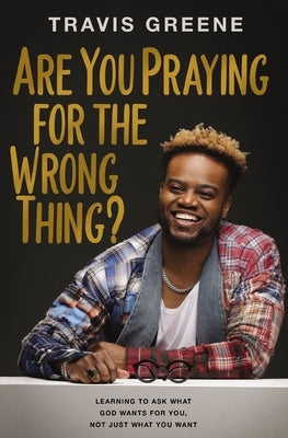 Are You Praying for the Wrong Thing?: Learning to Ask What God Wants for You, Not Just What You Want by Greene, Travis