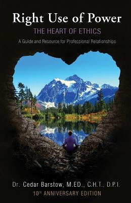 Right Use of Power: The Heart of Ethics: A Guide and Resource for Professional Relationships, 10th Anniversary Edition by Barstow, Cedar