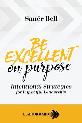 Be Excellent on Purpose: Intentional Strategies for Impactful Leadership by Bell, San&#195;&#169;e