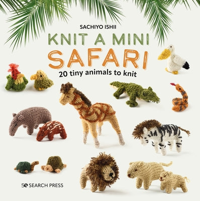 Knit a Mini Safari: 20 Tiny Animals to Knit by Ishii, Sachiyo