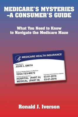 Medicare's Mysteries-A Consumer's Guide: What You Need to Know to Navigate the Medicare Maze by Iverson, Ronald J.