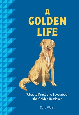 A Golden Life: What to Know and Love about the Golden Retriever by Weiss, Sara
