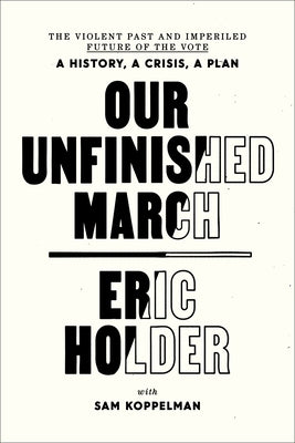 Our Unfinished March: The Violent Past and Imperiled Future of the Vote-A History, a Crisis, a Plan by Holder, Eric