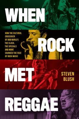 When Rock Met Reggae: How the Cultural Crossover of Bob Marley, the Clash, the Specials and More Changed the Face of Rock Music by Blush, Steven