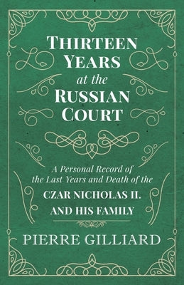 Thirteen Years at the Russian Court - A Personal Record of the Last Years and Death of the Czar Nicholas II. and His Family by Gilliard, Pierre