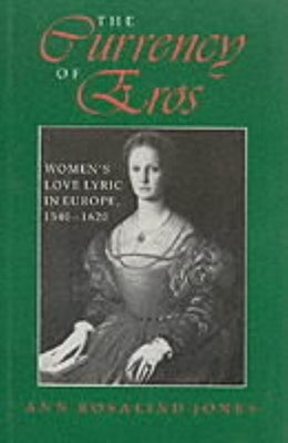 The Currency of Eros: Women's Love Lyric in Europe, 1540 1620 by Jones, Ann Rosalind