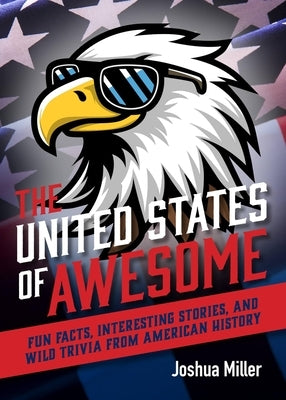 The United States of Awesome: Fun Facts, Interesting Stories, and Wild Trivia from American History by Miller, Joshua