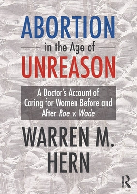 Abortion in the Age of Unreason: A Doctor's Account of Caring for Women Before and After Roe V. Wade by Hern, Warren M.