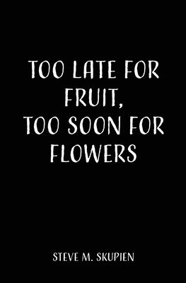 Too Late For Fruit, Too Soon For Flowers by Skupien, Steve M.