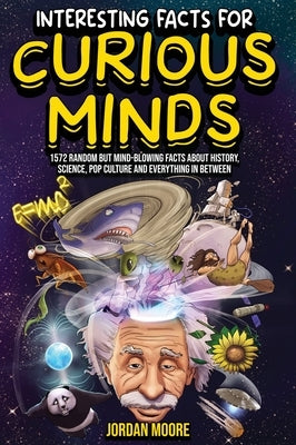 Interesting Facts For Curious Minds: 1572 Random But Mind-Blowing Facts About History, Science, Pop Culture And Everything In Between by Moore, Jordan