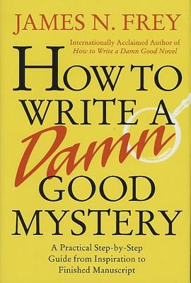 How to Write a Damn Good Mystery: A Practical Step-By-Step Guide from Inspiration to Finished Manuscript by Frey, James N.