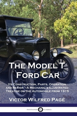 The Model T Ford Car: Its Construction, Parts, Operation and Repair - A Mechanic's Illustrated Treatise on the Automobile from 1915 by Pag&#233;, Victor Wilfred