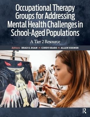 Occupational Therapy Groups for Addressing Mental Health Challenges in School-Aged Populations: A Tier II Resource by Egan, Brad