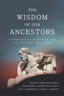 The Wisdom of Our Ancestors: Conservative Humanism and the Western Tradition by McAleer, Graham James