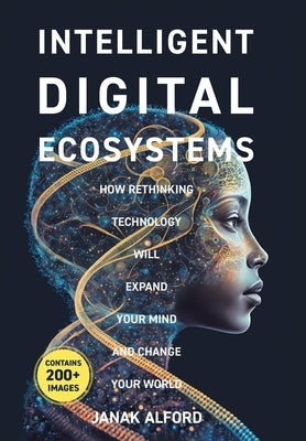 Intelligent Digital Ecosystems: How Rethinking Technology Will Expand Your Mind And Change Your World by Alford, Janak