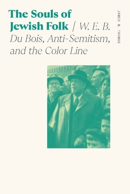 The Souls of Jewish Folk: W. E. B. Du Bois, Anti-Semitism, and the Color Line by Thomas, James M.