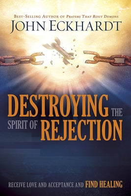 Destroying the Spirit of Rejection: Receive Love and Acceptance and Find Healing by Eckhardt, John