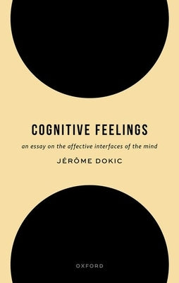 Cognitive Feelings: An Essay on the Affective Interfaces of the Mind by Dokic, JÃ©rÃ´me