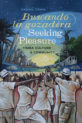 Buscando La Gozadera / Seeking Pleasure: Timba Culture and Community by Town, Sarah