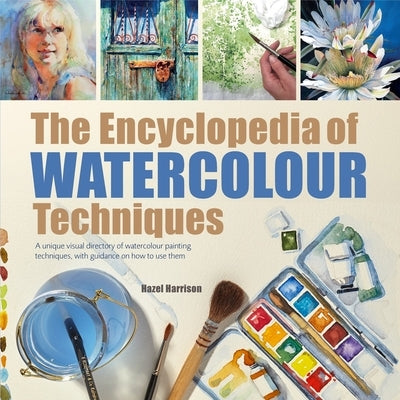 The Encyclopedia of Watercolour Techniques: A Unique Visual Directory of Watercolour Painting Techniques, with Guidance on How to Use Them by Harrison, Hazel