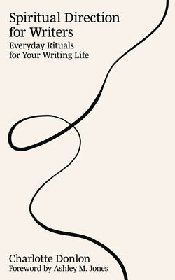 Spiritual Direction for Writers: Everyday Rituals for Your Writing Life by Donlon, Charlotte