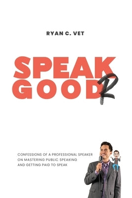 Speak Goodr: Confessions of a Professional Speaker on Mastering Public Speaking and Getting Paid to Speak by Vet, Ryan C.