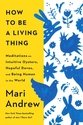 How to Be a Living Thing: Meditations on Intuitive Oysters, Hopeful Doves, and Being Human in the World by Andrew, Mari