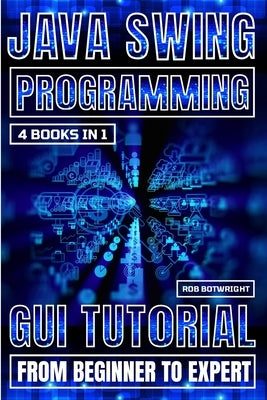 Java Swing Programming: GUI Tutorial From Beginner To Expert by Botwright, Rob