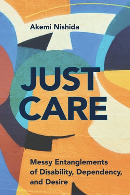 Just Care: Messy Entanglements of Disability, Dependency, and Desire by Nishida, Akemi