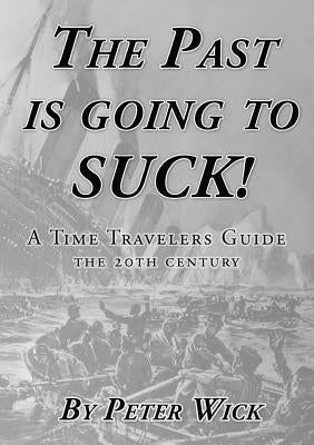 The Past is Going to Suck: A Time Travelers' Guide - The 20th Century by Wick, Peter