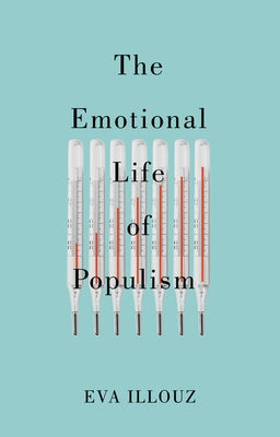 The Emotional Life of Populism: How Fear, Disgust, Resentment, and Love Undermine Democracy by Illouz, Eva