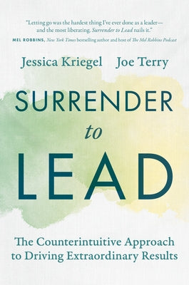 Surrender to Lead: The Counterintuitive Approach to Driving Extraordinary Results by Kriegel, Jessica