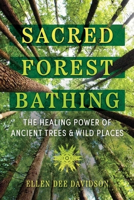 Sacred Forest Bathing: The Healing Power of Ancient Trees and Wild Places by Davidson, Ellen Dee