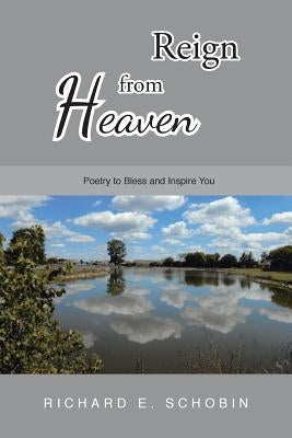 Reign from Heaven: Poetry to Bless and Inspire You by Schobin, Richard E.