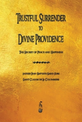 Trustful Surrender to Divine Providence: The Secret of Peace and Happiness by Saint-Jure, Jean-Baptiste