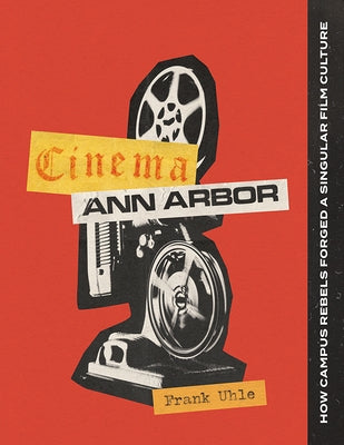 Cinema Ann Arbor: How Campus Rebels Forged a Singular Film Culture by Uhle, Frank