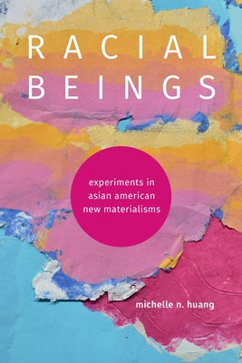 Racial Beings: Experiments in Asian American New Materialisms by Huang, Michelle N.