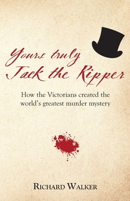 Yours Truly Jack the Ripper: How the Victorians created the world's greatest murder mystery by Walker, Richard