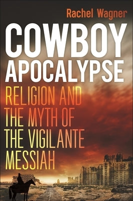 Cowboy Apocalypse: Religion and the Myth of the Vigilante Messiah by Wagner, Rachel