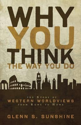 Why You Think the Way You Do: The Story of Western Worldviews from Rome to Home by Sunshine, Glenn S.