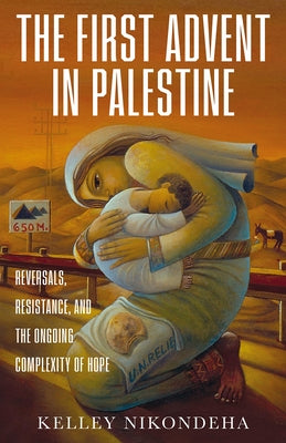 The First Advent in Palestine: Reversals, Resistance, and the Ongoing Complexity of Hope by Nikondeha, Kelley