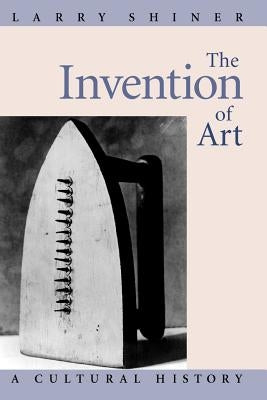 The Invention of Art: A Cultural History by Shiner, Larry