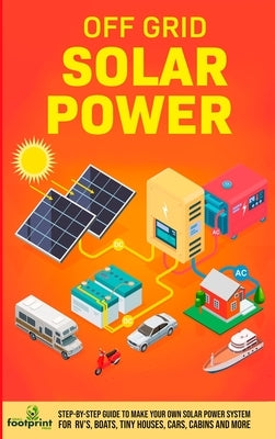 Off Grid Solar Power: Step-By-Step Guide to Make Your Own Solar Power System For RV's, Boats, Tiny Houses, Cars, Cabins and More in as Little as 30 Da by Footprint Press, Small