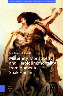 Maternity, Monstrosity, and Heroic (Im)Mortality from Homer to Shakespeare by Burdorff, Sara
