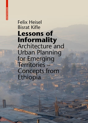 Lessons of Informality: Architecture and Urban Planning for Emerging Territories. Concepts from Ethiopia by Heisel, Felix