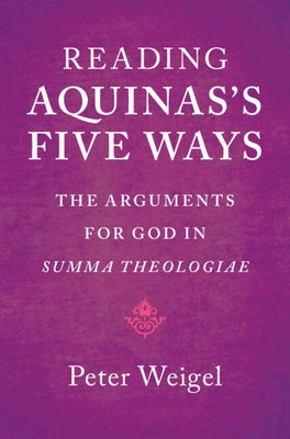 Reading Aquinas's Five Ways: The Arguments for God in Summa Theologiae by Weigel, Peter
