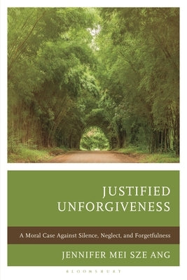 Justified Unforgiveness: A Moral Case Against Silence, Neglect, and Forgetfulness by Ang, Jennifer Mei Sze