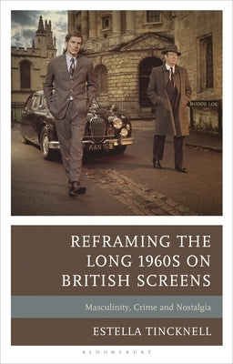 Reframing the Long 1960s on British Screens: Masculinity, Crime and Nostalgia by Tincknell, Estella