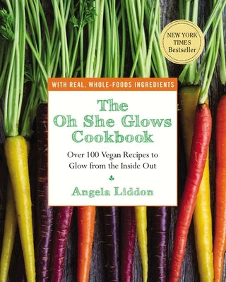 The Oh She Glows Cookbook: Over 100 Vegan Recipes to Glow from the Inside Out by Liddon, Angela